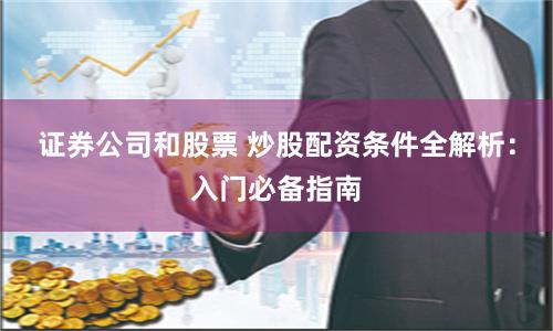证券公司和股票 炒股配资条件全解析：入门必备指南