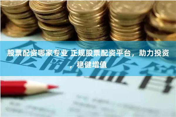 股票配资哪家专业 正规股票配资平台,助力投资,稳健增值