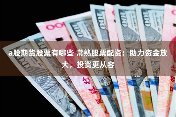 a股期货股票有哪些 常熟股票配资：助力资金放大，投资更从容