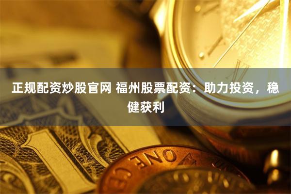 正规配资炒股官网 福州股票配资：助力投资，稳健获利