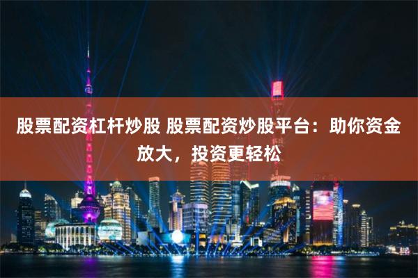 股票配资杠杆炒股 股票配资炒股平台：助你资金放大，投资更轻松