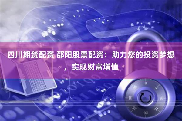 四川期货配资 邵阳股票配资：助力您的投资梦想，实现财富增值