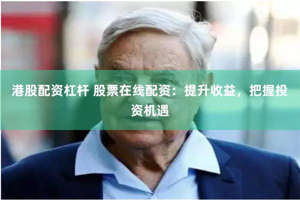 港股配资杠杆 股票在线配资：提升收益，把握投资机遇