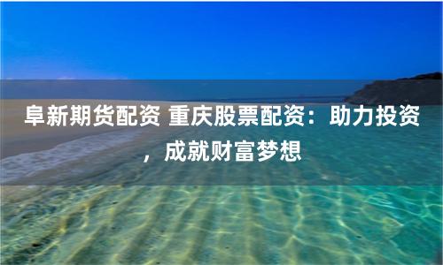 阜新期货配资 重庆股票配资：助力投资，成就财富梦想