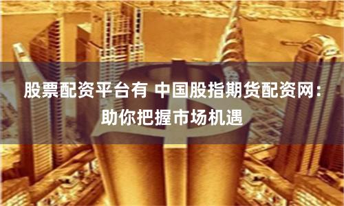股票配资平台有 中国股指期货配资网：助你把握市场机遇