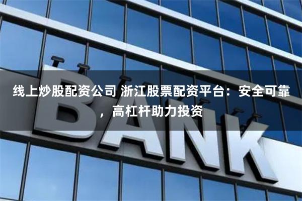 线上炒股配资公司 浙江股票配资平台：安全可靠，高杠杆助力投资