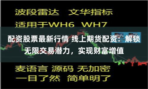 配资股票最新行情 线上期货配资：解锁无限交易潜力，实现财富增值
