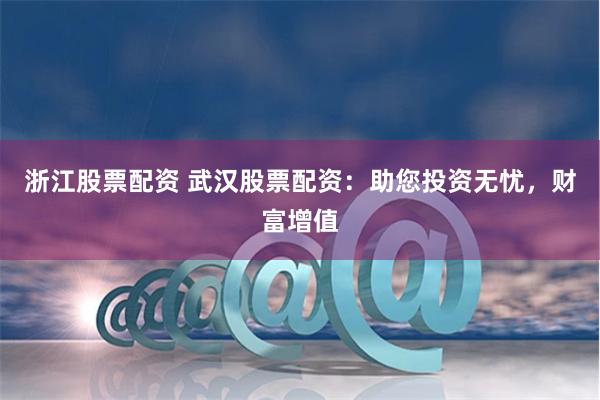 浙江股票配资 武汉股票配资：助您投资无忧，财富增值