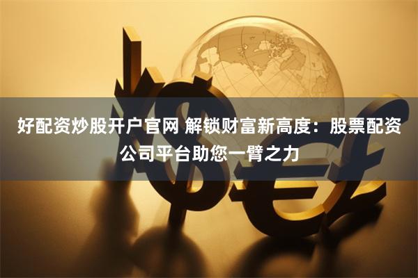 好配资炒股开户官网 解锁财富新高度：股票配资公司平台助您一臂之力