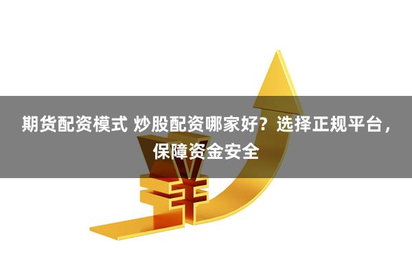 期货配资模式 炒股配资哪家好？选择正规平台，保障资金安全