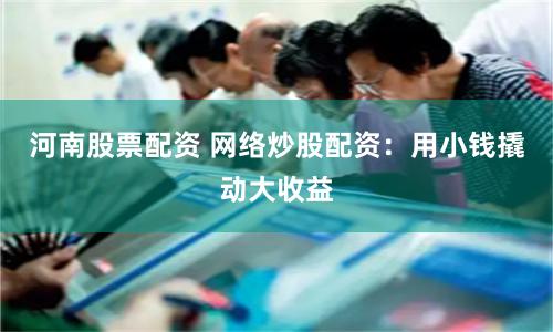 河南股票配资 网络炒股配资:用小钱撬动大收益