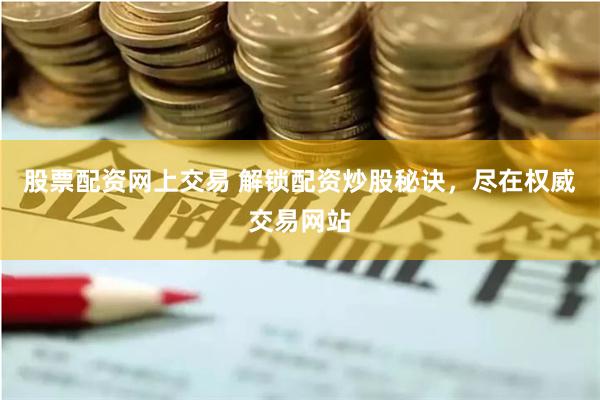 股票配资网上交易 解锁配资炒股秘诀，尽在权威交易网站