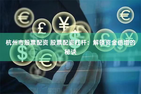 杭州市股票配资 股票配资杠杆：解锁资金倍增的秘诀
