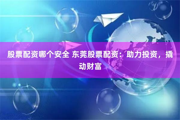股票配资哪个安全 东莞股票配资：助力投资，撬动财富