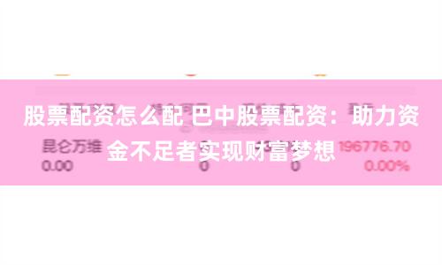 股票配资怎么配 巴中股票配资：助力资金不足者实现财富梦想
