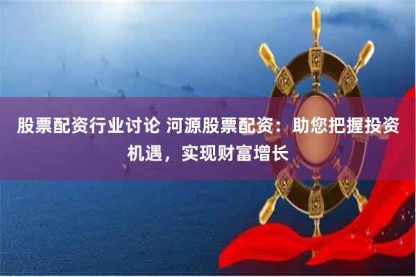 股票配资行业讨论 河源股票配资：助您把握投资机遇，实现财富增长