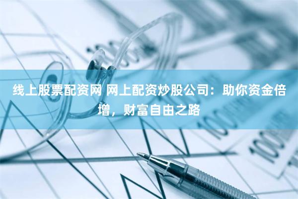 线上股票配资网 网上配资炒股公司：助你资金倍增，财富自由之路