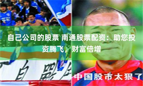 自己公司的股票 南通股票配资:助您投资腾飞,财富倍增