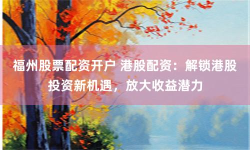 福州股票配资开户 港股配资：解锁港股投资新机遇，放大收益潜力