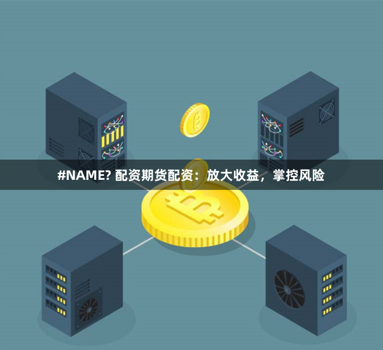 #NAME? 配资期货配资：放大收益，掌控风险