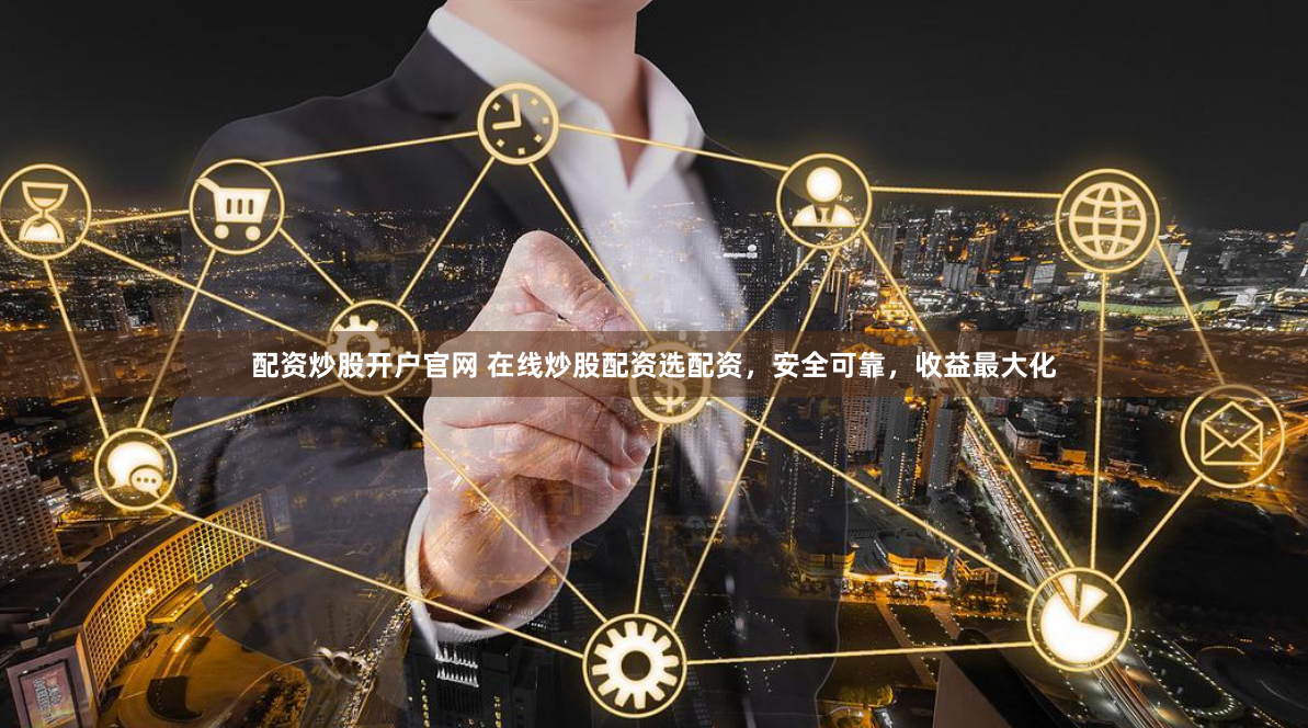 配资炒股开户官网 在线炒股配资选配资，安全可靠，收益最大化
