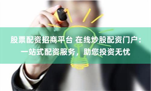 股票配资招商平台 在线炒股配资门户:一站式配资服务,助您投资无忧