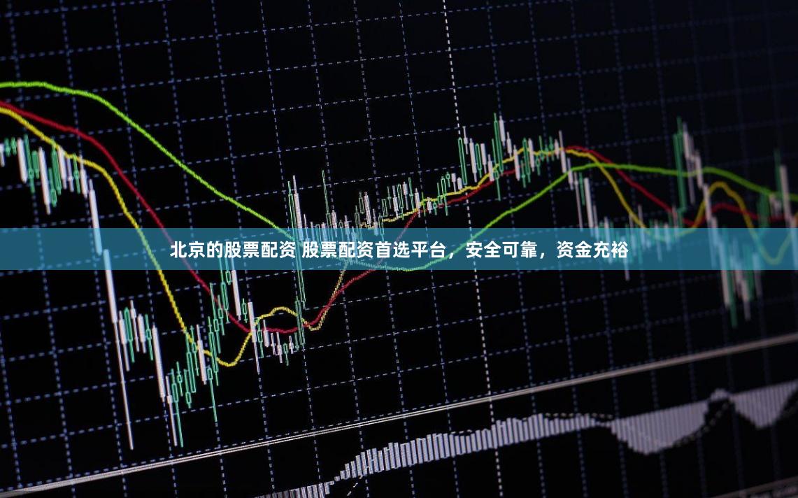北京的股票配资 股票配资首选平台，安全可靠，资金充裕