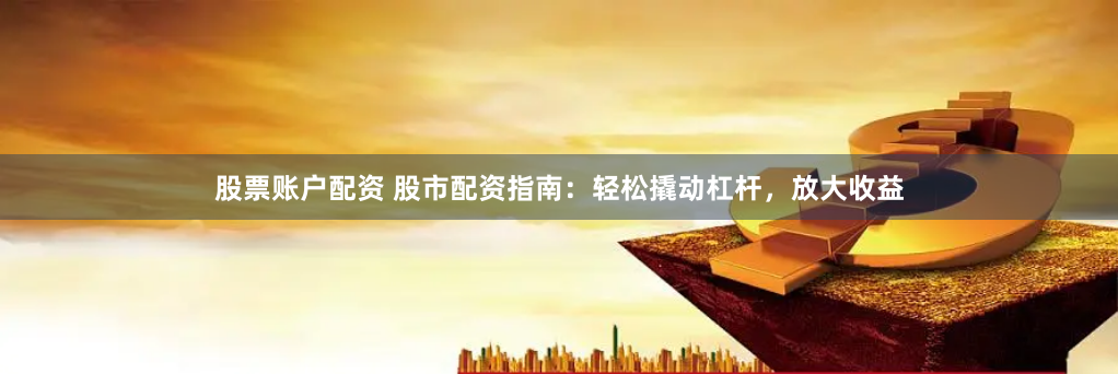 股票账户配资 股市配资指南：轻松撬动杠杆，放大收益