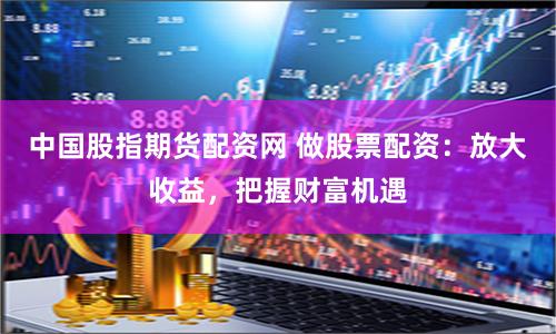中国股指期货配资网 做股票配资：放大收益，把握财富机遇