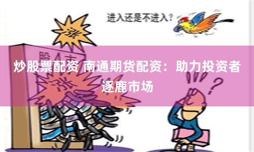 炒股票配资 南通期货配资：助力投资者逐鹿市场