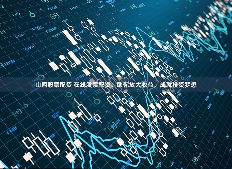 山西股票配资 在线股票配资：助你放大收益，成就投资梦想