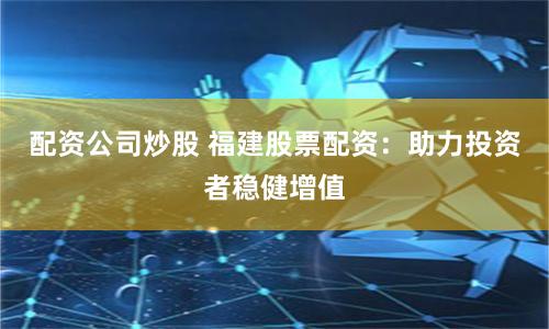 配资公司炒股 福建股票配资：助力投资者稳健增值