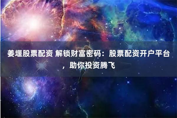 姜堰股票配资 解锁财富密码：股票配资开户平台，助你投资腾飞