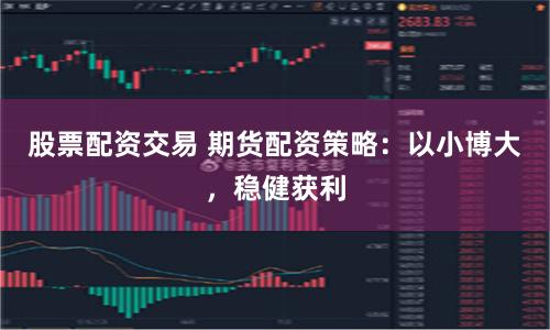 股票配资交易 期货配资策略：以小博大，稳健获利