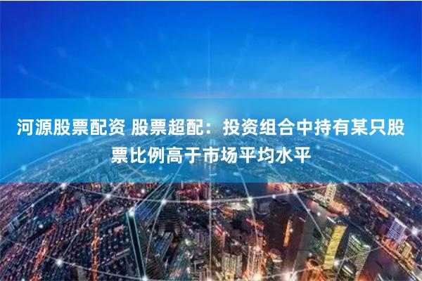 河源股票配资 股票超配：投资组合中持有某只股票比例高于市场平均水平