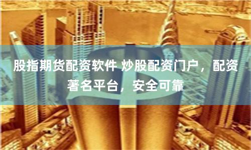 股指期货配资软件 炒股配资门户，配资著名平台，安全可靠
