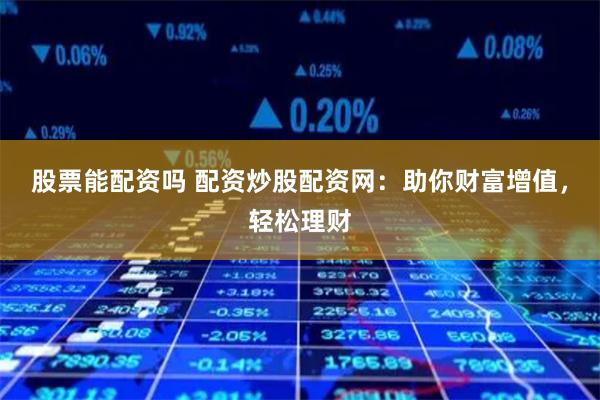 股票能配资吗 配资炒股配资网：助你财富增值，轻松理财