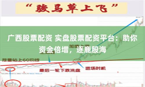 广西股票配资 实盘股票配资平台：助你资金倍增，逐鹿股海