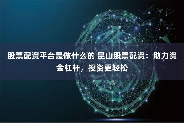 股票配资平台是做什么的 昆山股票配资：助力资金杠杆，投资更轻松