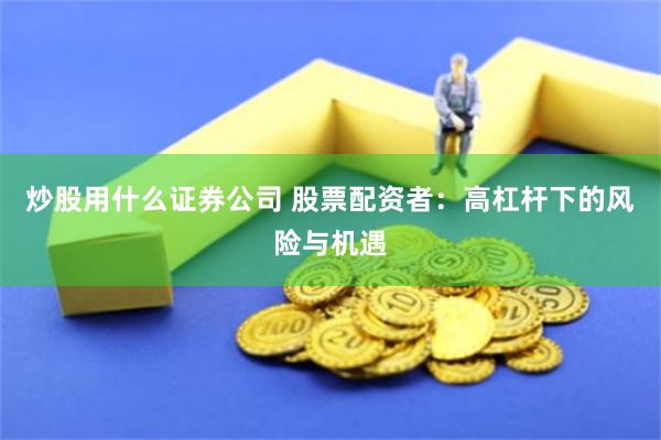 炒股用什么证券公司 股票配资者：高杠杆下的风险与机遇
