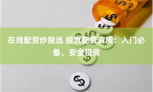 在线配资炒股选 股票配资资质：入门必备，安全投资