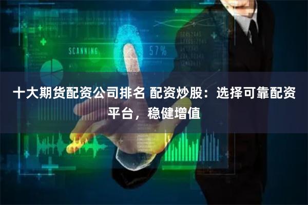 十大期货配资公司排名 配资炒股：选择可靠配资平台，稳健增值