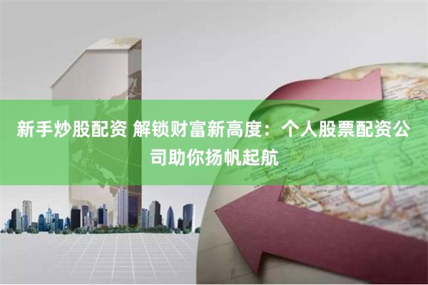 新手炒股配资 解锁财富新高度：个人股票配资公司助你扬帆起航