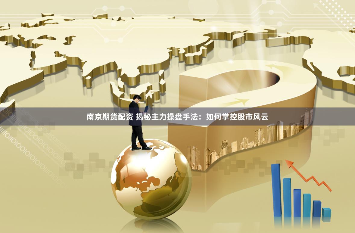 南京期货配资 揭秘主力操盘手法：如何掌控股市风云