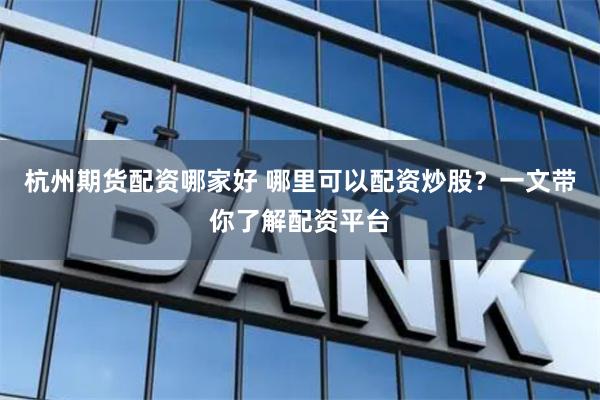 杭州期货配资哪家好 哪里可以配资炒股？一文带你了解配资平台