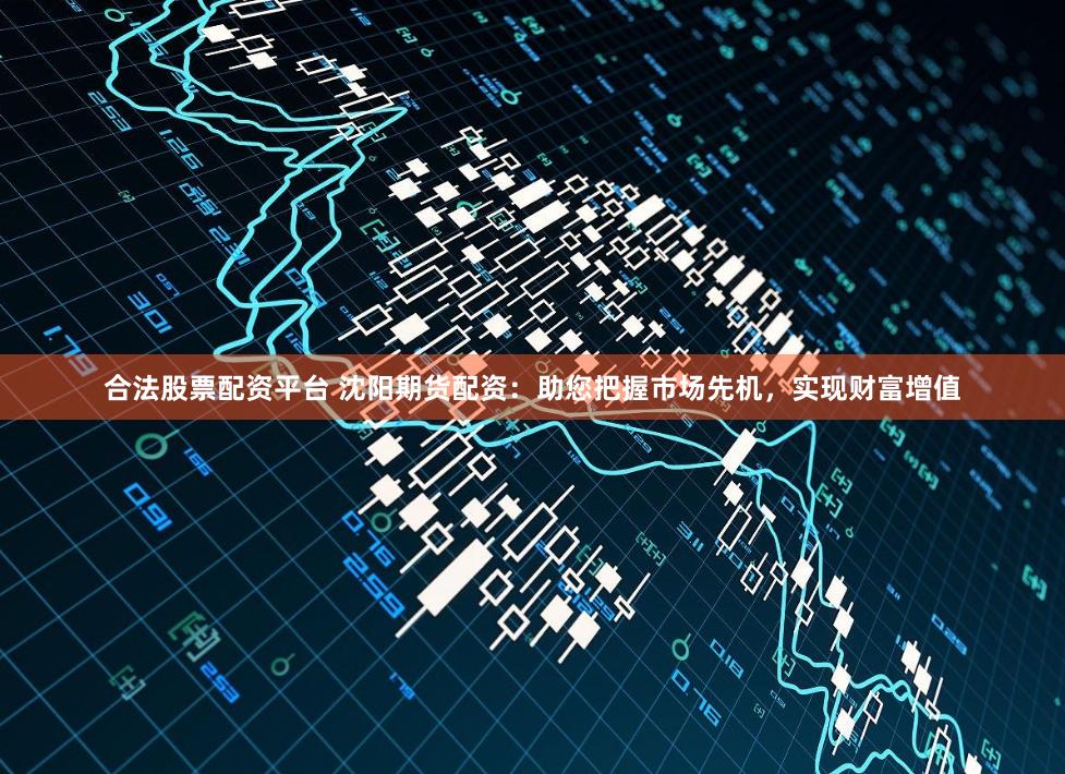 合法股票配资平台 沈阳期货配资：助您把握市场先机，实现财富增值