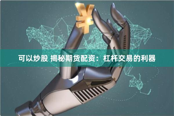 可以炒股 揭秘期货配资：杠杆交易的利器