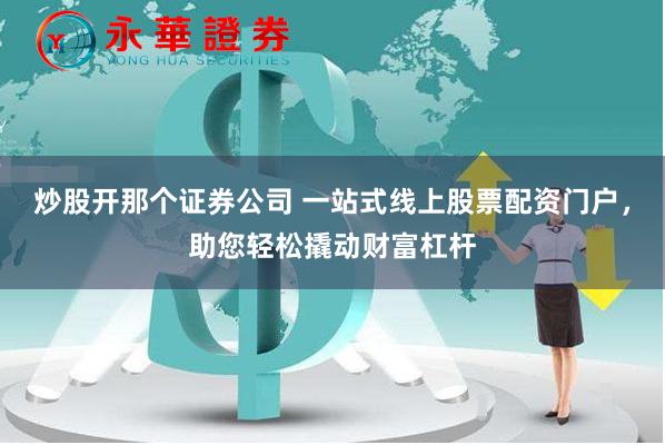 炒股开那个证券公司 一站式线上股票配资门户，助您轻松撬动财富杠杆