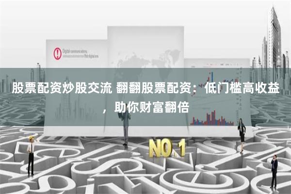 股票配资炒股交流 翻翻股票配资：低门槛高收益，助你财富翻倍