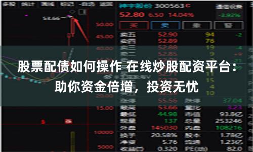股票配债如何操作 在线炒股配资平台:助你资金倍增,投资无忧